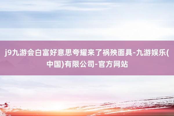 j9九游会白富好意思夸耀来了祸殃面具-九游娱乐(中国)有限公司-官方网站