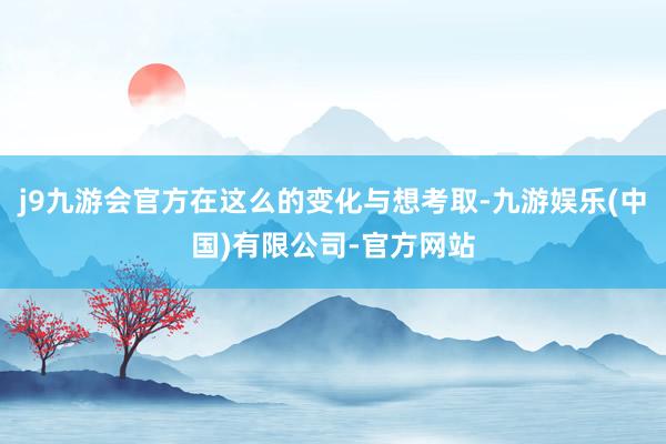 j9九游会官方在这么的变化与想考取-九游娱乐(中国)有限公司-官方网站