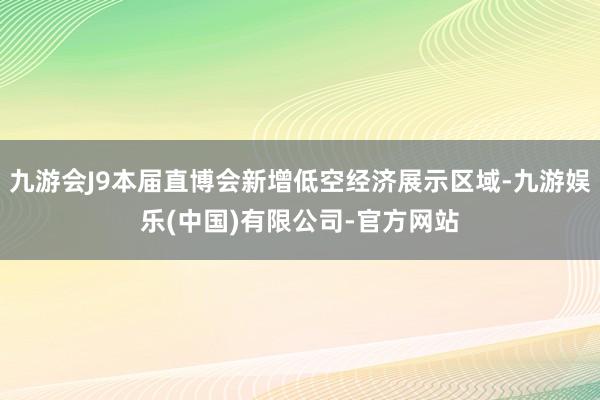 九游会J9本届直博会新增低空经济展示区域-九游娱乐(中国)有限公司-官方网站
