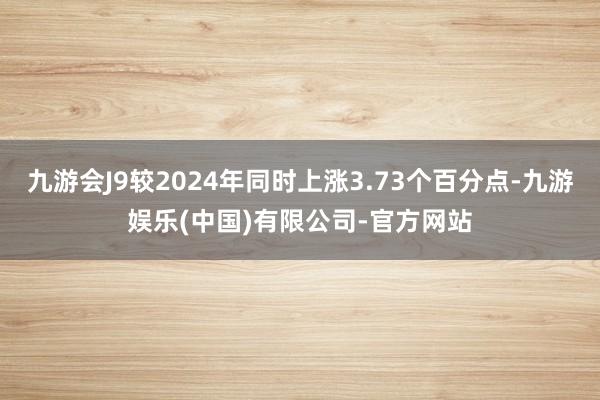 九游会J9较2024年同时上涨3.73个百分点-九游娱乐(中国)有限公司-官方网站