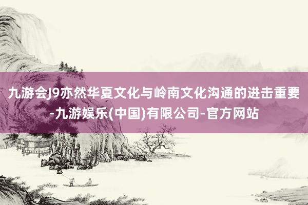 九游会J9亦然华夏文化与岭南文化沟通的进击重要-九游娱乐(中国)有限公司-官方网站
