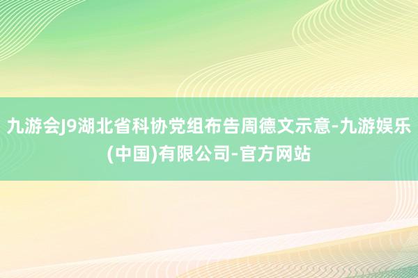 九游会J9湖北省科协党组布告周德文示意-九游娱乐(中国)有限公司-官方网站