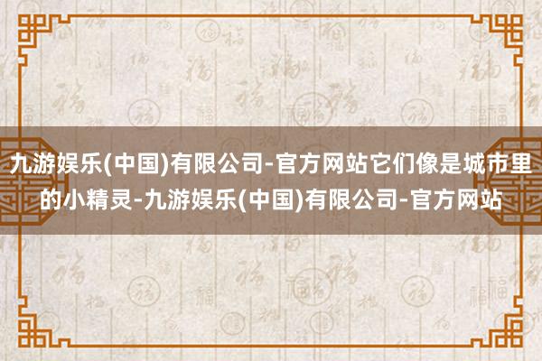 九游娱乐(中国)有限公司-官方网站它们像是城市里的小精灵-九游娱乐(中国)有限公司-官方网站
