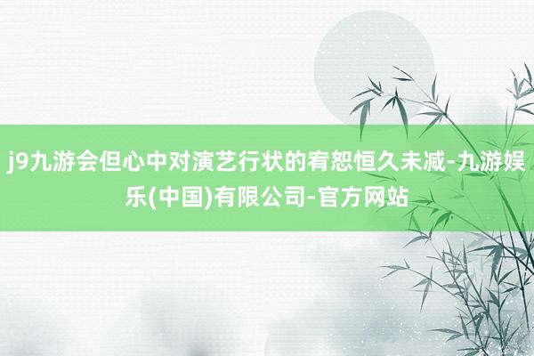 j9九游会但心中对演艺行状的宥恕恒久未减-九游娱乐(中国)有限公司-官方网站