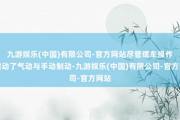 九游娱乐(中国)有限公司-官方网站尽管缆车操作员启动了气动与手动制动-九游娱乐(中国)有限公司-官方网站