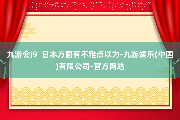 九游会J9  日本方面有不雅点以为-九游娱乐(中国)有限公司-官方网站