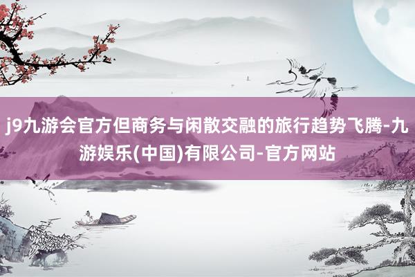 j9九游会官方但商务与闲散交融的旅行趋势飞腾-九游娱乐(中国)有限公司-官方网站
