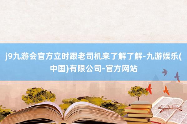 j9九游会官方立时跟老司机来了解了解-九游娱乐(中国)有限公司-官方网站
