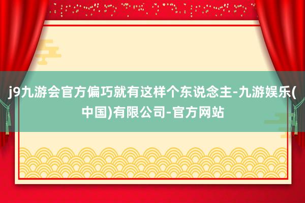 j9九游会官方偏巧就有这样个东说念主-九游娱乐(中国)有限公司-官方网站