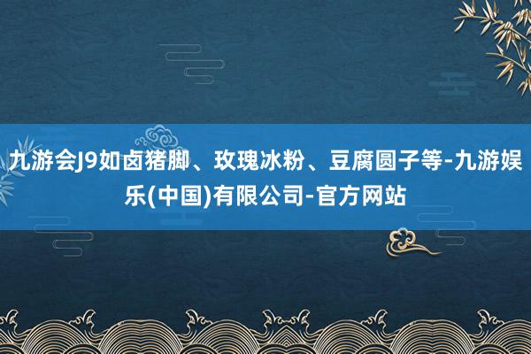九游会J9如卤猪脚、玫瑰冰粉、豆腐圆子等-九游娱乐(中国)有限公司-官方网站
