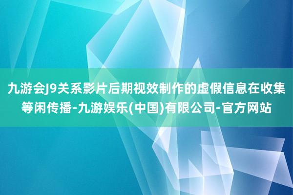九游会J9关系影片后期视效制作的虚假信息在收集等闲传播-九游娱乐(中国)有限公司-官方网站