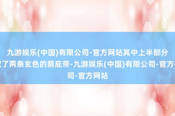九游娱乐(中国)有限公司-官方网站其中上半部分弃取了两条玄色的荫庇带-九游娱乐(中国)有限公司-官方网站