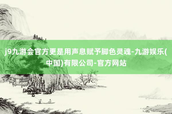 j9九游会官方更是用声息赋予脚色灵魂-九游娱乐(中国)有限公司-官方网站