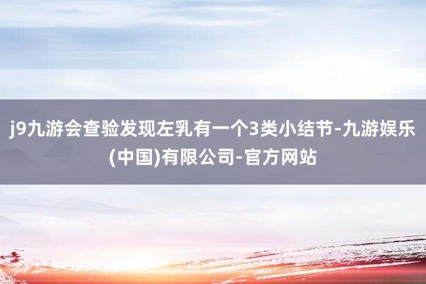 j9九游会查验发现左乳有一个3类小结节-九游娱乐(中国)有限公司-官方网站
