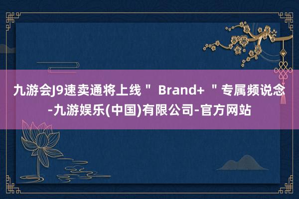 九游会J9速卖通将上线" Brand+ "专属频说念-九游娱乐(中国)有限公司-官方网站
