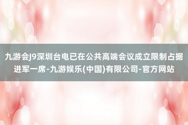 九游会J9深圳台电已在公共高端会议成立限制占据进军一席-九游娱乐(中国)有限公司-官方网站