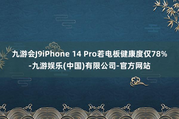 九游会J9iPhone 14 Pro若电板健康度仅78%-九游娱乐(中国)有限公司-官方网站