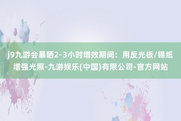 j9九游会暴晒2-3小时增效期间：用反光板/锡纸增强光照-九游娱乐(中国)有限公司-官方网站