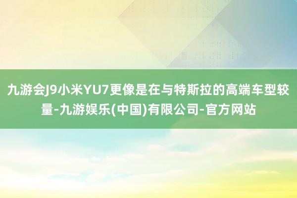 九游会J9小米YU7更像是在与特斯拉的高端车型较量-九游娱乐(中国)有限公司-官方网站