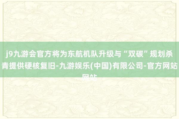 j9九游会官方将为东航机队升级与“双碳”规划杀青提供硬核复旧-九游娱乐(中国)有限公司-官方网站