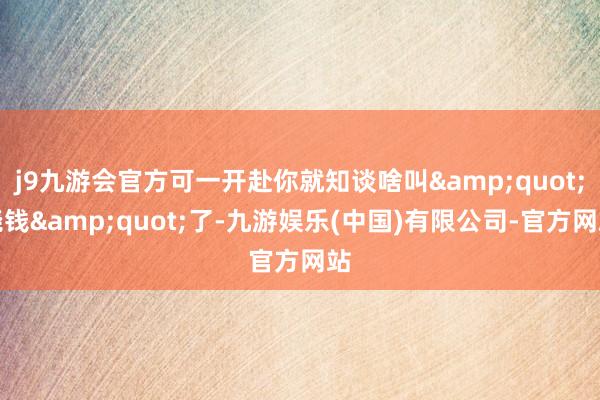 j9九游会官方可一开赴你就知谈啥叫&quot;烧钱&quot;了-九游娱乐(中国)有限公司-官方网站