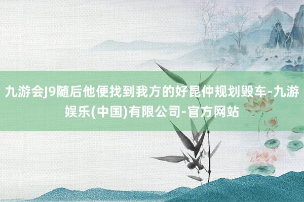 九游会J9随后他便找到我方的好昆仲规划毁车-九游娱乐(中国)有限公司-官方网站