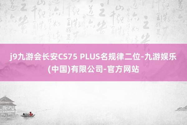 j9九游会长安CS75 PLUS名规律二位-九游娱乐(中国)有限公司-官方网站