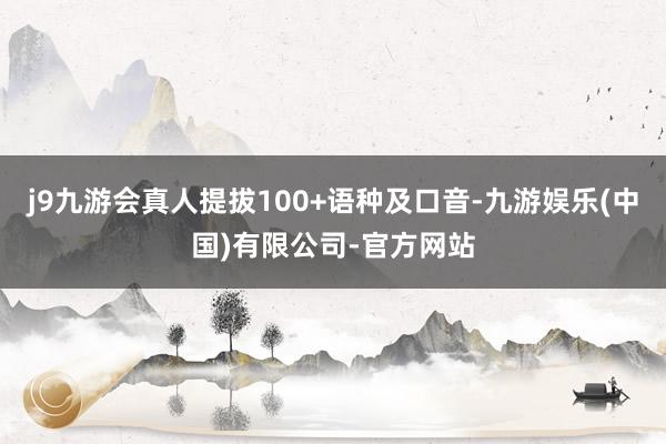 j9九游会真人提拔100+语种及口音-九游娱乐(中国)有限公司-官方网站