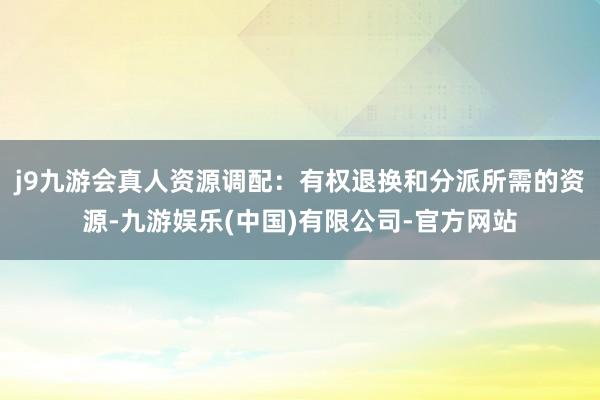 j9九游会真人资源调配：有权退换和分派所需的资源-九游娱乐(中国)有限公司-官方网站