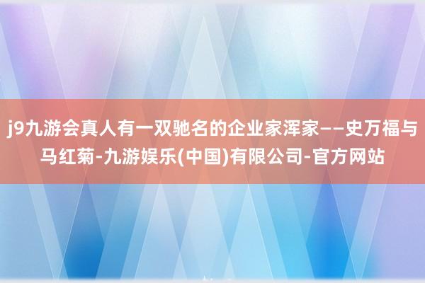 j9九游会真人有一双驰名的企业家浑家——史万福与马红菊-九游娱乐(中国)有限公司-官方网站