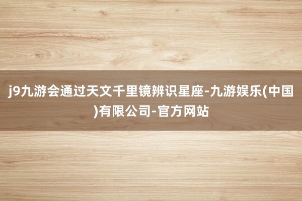 j9九游会通过天文千里镜辨识星座-九游娱乐(中国)有限公司-官方网站