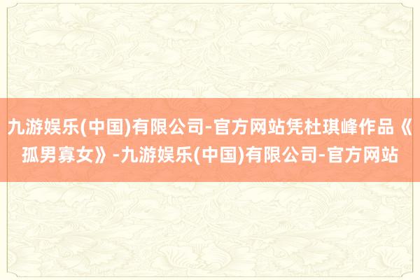 九游娱乐(中国)有限公司-官方网站凭杜琪峰作品《孤男寡女》-九游娱乐(中国)有限公司-官方网站