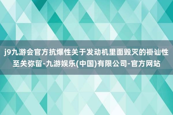 j9九游会官方抗爆性关于发动机里面毁灭的褂讪性至关弥留-九游娱乐(中国)有限公司-官方网站