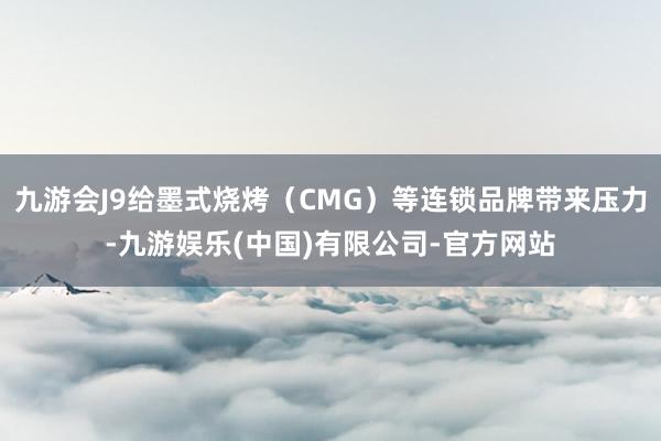 九游会J9给墨式烧烤(CMG)等连锁品牌带来压力-九游娱乐(中国)有限公司-官方网站