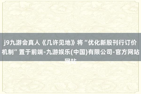 j9九游会真人《几许见地》将“优化新股刊行订价机制”置于前端-九游娱乐(中国)有限公司-官方网站