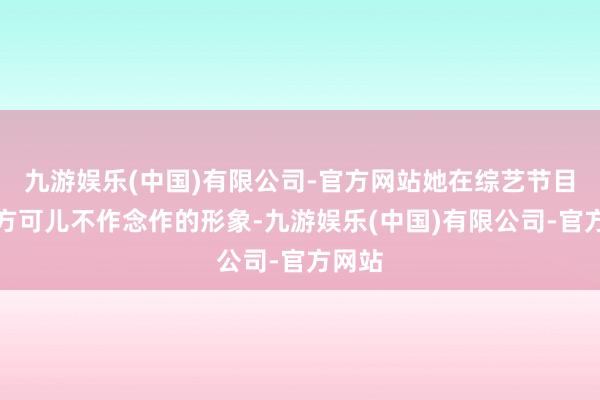 九游娱乐(中国)有限公司-官方网站她在综艺节目中大方可儿不作念作的形象-九游娱乐(中国)有限公司-官方网站