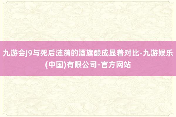 九游会J9与死后涟漪的酒旗酿成显着对比-九游娱乐(中国)有限公司-官方网站