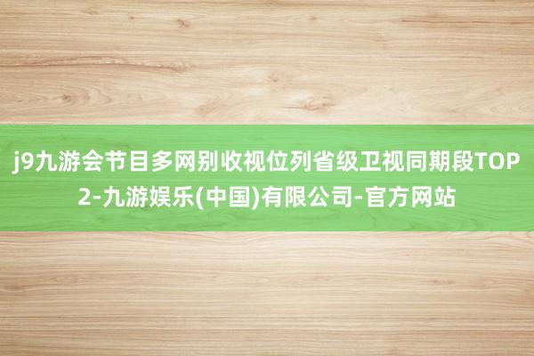 j9九游会节目多网别收视位列省级卫视同期段TOP2-九游娱乐(中国)有限公司-官方网站