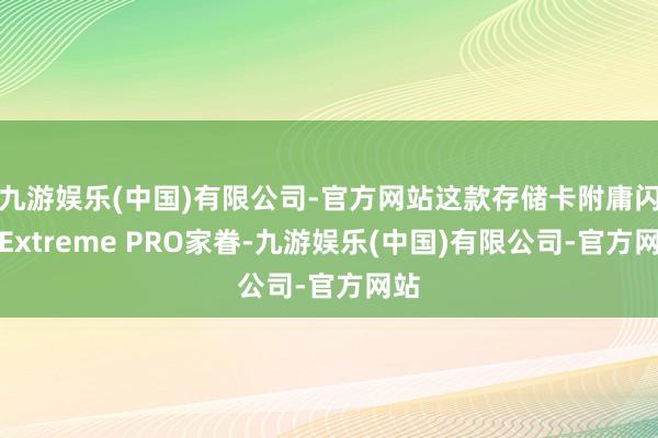 九游娱乐(中国)有限公司-官方网站这款存储卡附庸闪迪Extreme PRO家眷-九游娱乐(中国)有限公司-官方网站