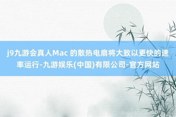 j9九游会真人Mac 的散热电扇将大致以更快的速率运行-九游娱乐(中国)有限公司-官方网站