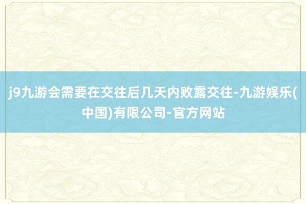 j9九游会需要在交往后几天内败露交往-九游娱乐(中国)有限公司-官方网站