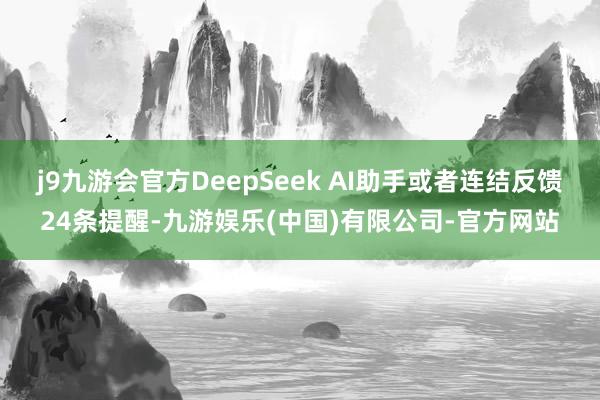 j9九游会官方DeepSeek AI助手或者连结反馈24条提醒-九游娱乐(中国)有限公司-官方网站