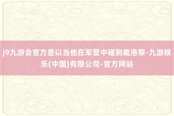 j9九游会官方是以当他在军营中碰到戴洛黎-九游娱乐(中国)有限公司-官方网站