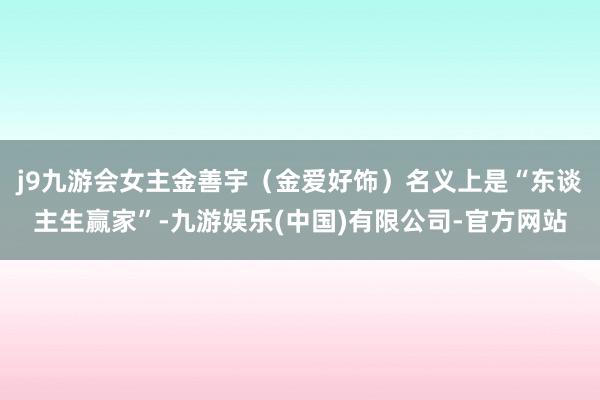 j9九游会女主金善宇(金爱好饰)名义上是“东谈主生赢家”-九游娱乐(中国)有限公司-官方网站