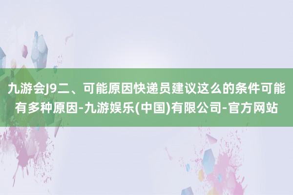 九游会J9二、可能原因快递员建议这么的条件可能有多种原因-九游娱乐(中国)有限公司-官方网站