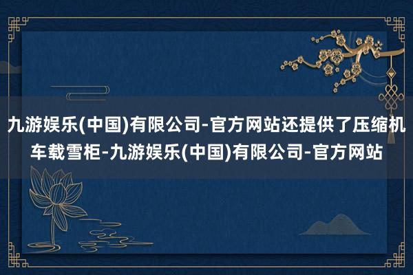 九游娱乐(中国)有限公司-官方网站还提供了压缩机车载雪柜-九游娱乐(中国)有限公司-官方网站