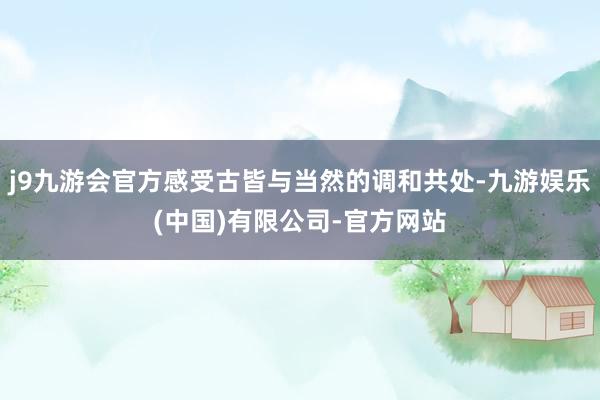 j9九游会官方感受古皆与当然的调和共处-九游娱乐(中国)有限公司-官方网站