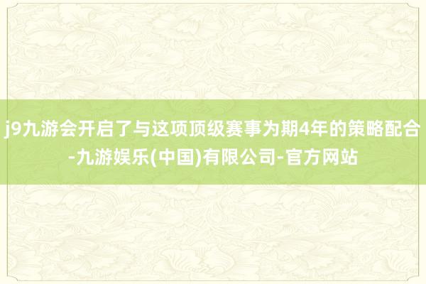 j9九游会开启了与这项顶级赛事为期4年的策略配合-九游娱乐(中国)有限公司-官方网站