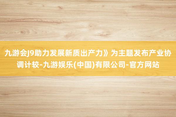 九游会J9助力发展新质出产力》为主题发布产业协调计较-九游娱乐(中国)有限公司-官方网站