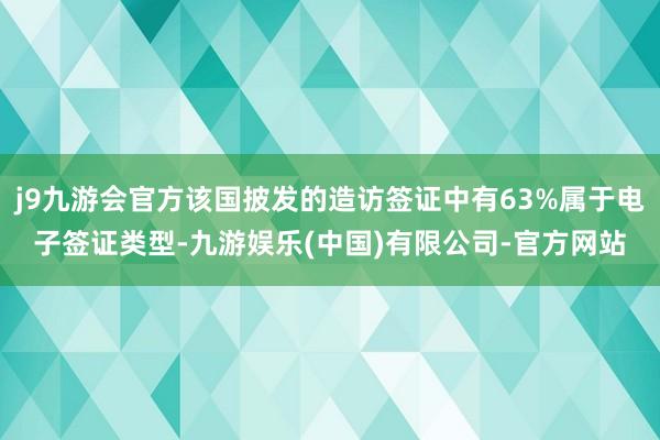 j9九游会官方该国披发的造访签证中有63%属于电子签证类型-九游娱乐(中国)有限公司-官方网站